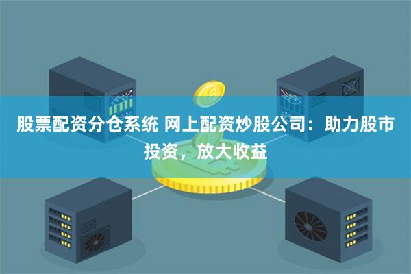 股票配资分仓系统 网上配资炒股公司：助力股市投资，放大收益