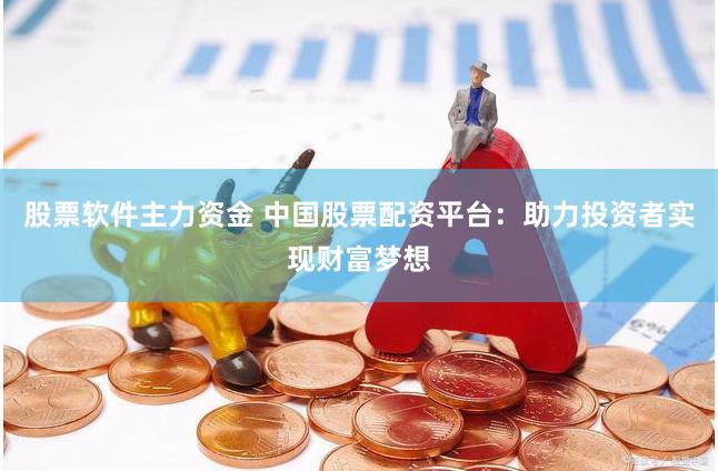 股票软件主力资金 中国股票配资平台：助力投资者实现财富梦想