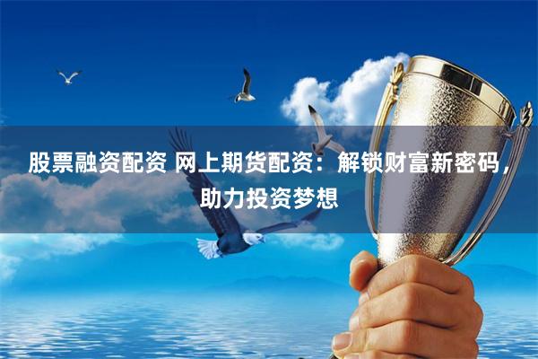 股票融资配资 网上期货配资：解锁财富新密码，助力投资梦想