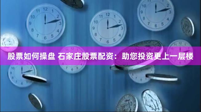 股票如何操盘 石家庄股票配资：助您投资更上一层楼