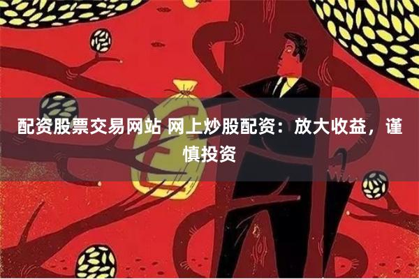 配资股票交易网站 网上炒股配资：放大收益，谨慎投资