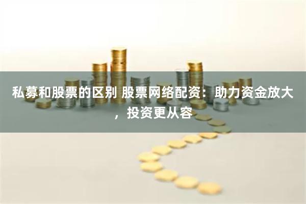 私募和股票的区别 股票网络配资：助力资金放大，投资更从容