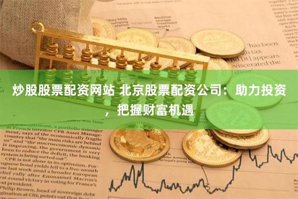 炒股股票配资网站 北京股票配资公司：助力投资，把握财富机遇