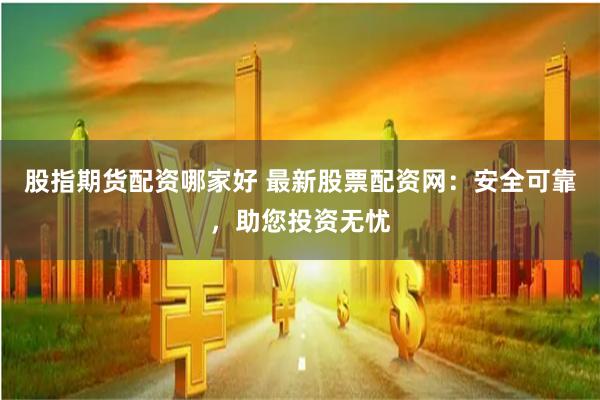 股指期货配资哪家好 最新股票配资网：安全可靠，助您投资无忧