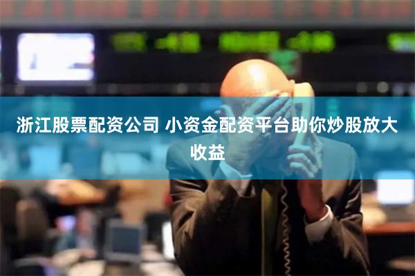 浙江股票配资公司 小资金配资平台助你炒股放大收益