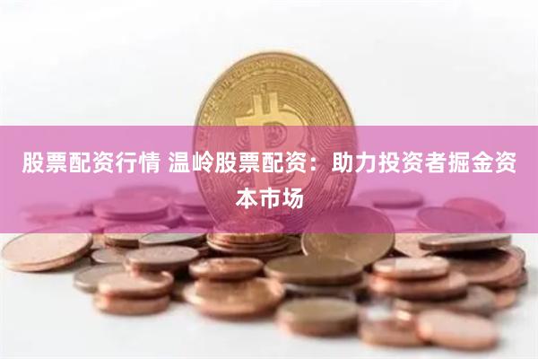 股票配资行情 温岭股票配资：助力投资者掘金资本市场