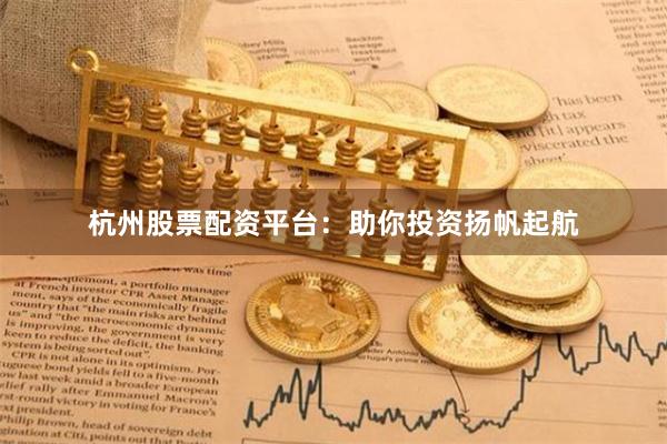 杭州股票配资平台：助你投资扬帆起航