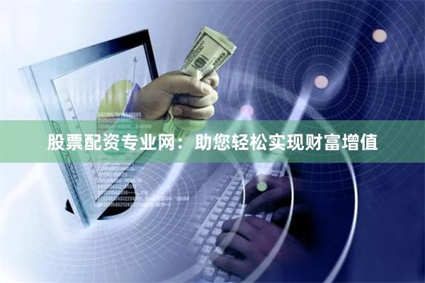 股票配资专业网：助您轻松实现财富增值