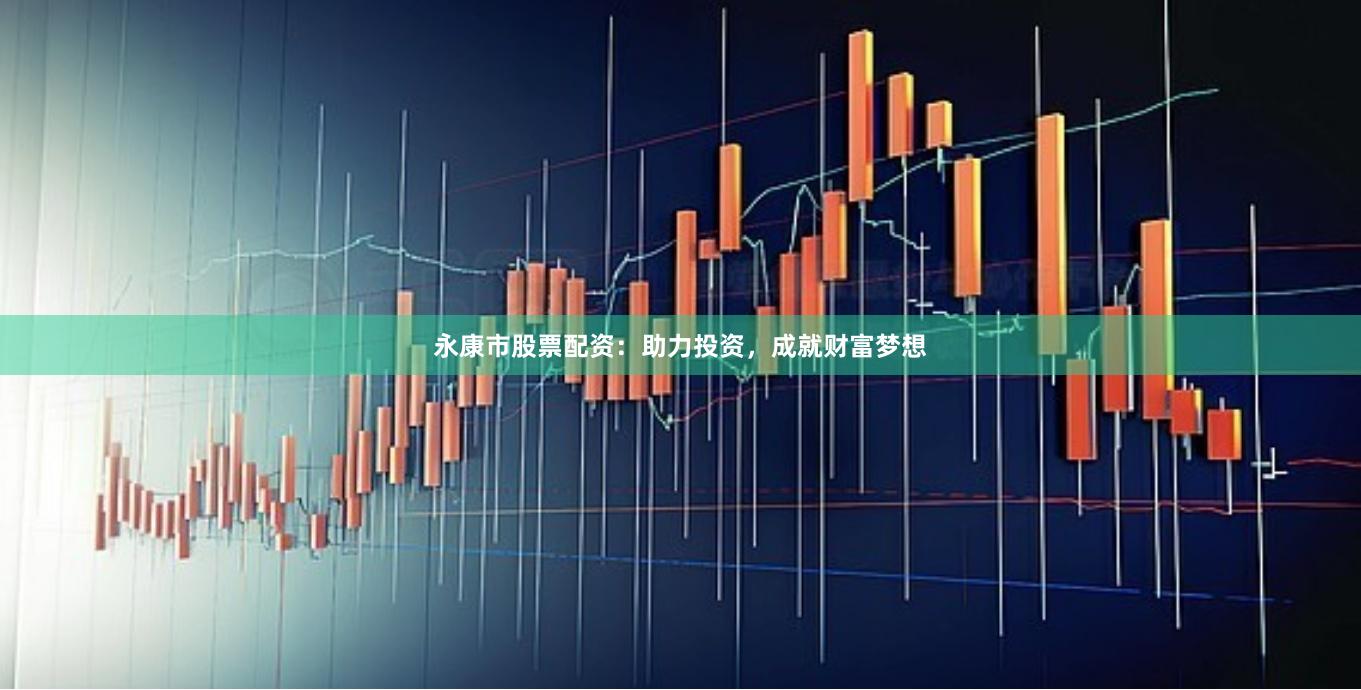 永康市股票配资：助力投资，成就财富梦想
