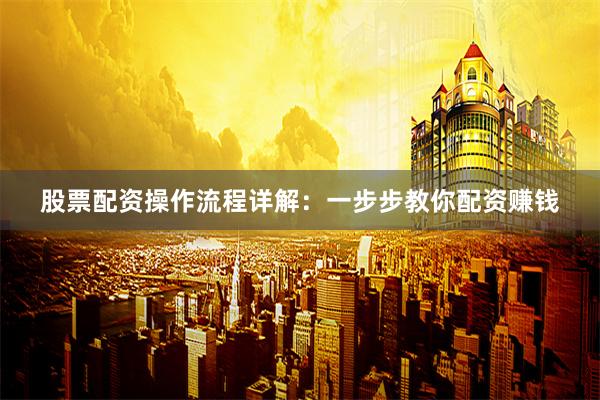 股票配资操作流程详解：一步步教你配资赚钱