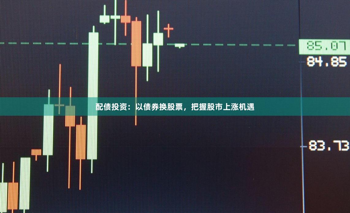 配债投资：以债券换股票，把握股市上涨机遇