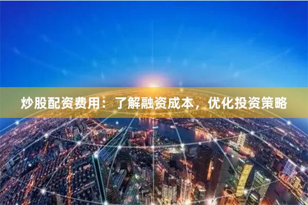 炒股配资费用：了解融资成本，优化投资策略