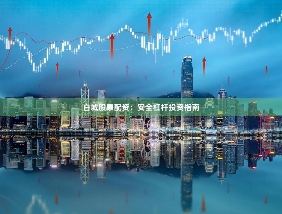 白城股票配资：安全杠杆投资指南